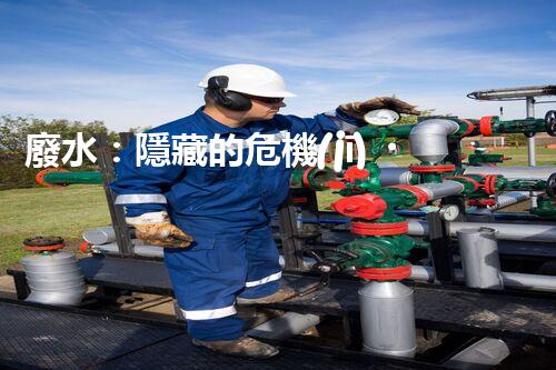 廢水：隱藏的危機(jī)，誰來守護(hù)我們的清潔水源？